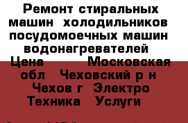 Ремонт стиральных машин, холодильников, посудомоечных машин, водонагревателей › Цена ­ 400 - Московская обл., Чеховский р-н, Чехов г. Электро-Техника » Услуги   
